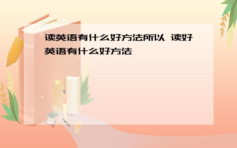 读英语有什么好方法所以 读好英语有什么好方法