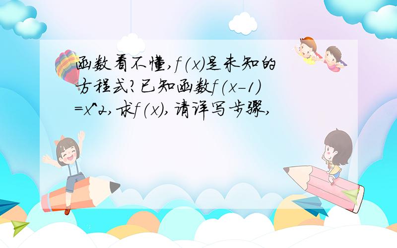 函数看不懂,f(x)是未知的方程式?已知函数f(x-1)=x^2,求f(x),请详写步骤,