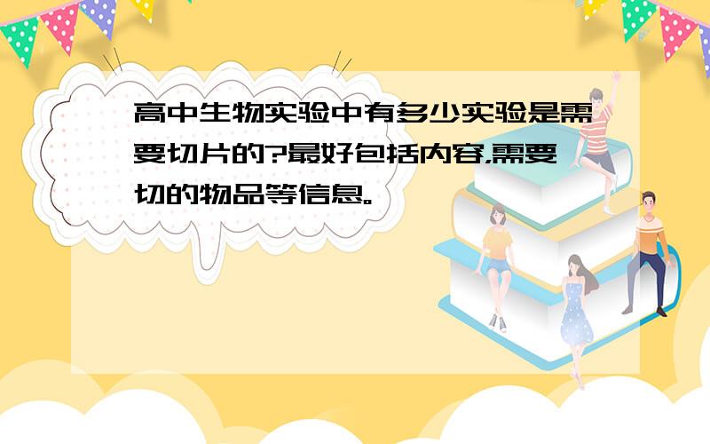 高中生物实验中有多少实验是需要切片的?最好包括内容，需要切的物品等信息。