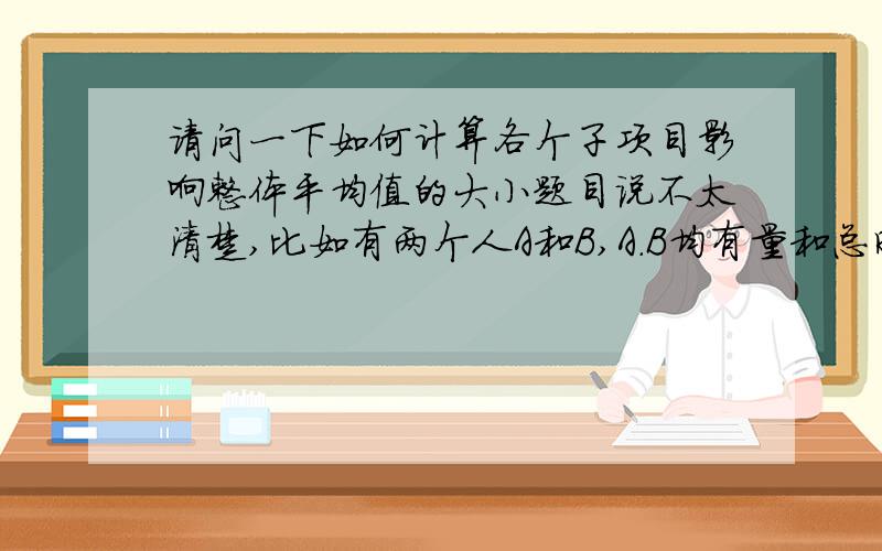 请问一下如何计算各个子项目影响整体平均值的大小题目说不太清楚,比如有两个人A和B,A.B均有量和总时长,以及平均时长（总时长/量=平均时长）.那么整体的平均时长增长受两个因素的影响,1