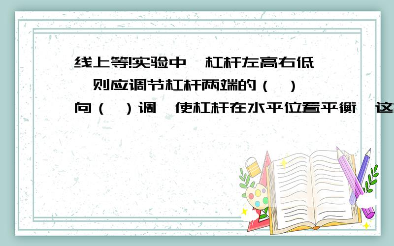 线上等!实验中,杠杆左高右低,则应调节杠杆两端的（ ）,向（ ）调,使杠杆在水平位置平衡,这样能方便的测量（ ）和（ ）是不是：：（平衡螺母)(右)(动力臂)(阻力臂)