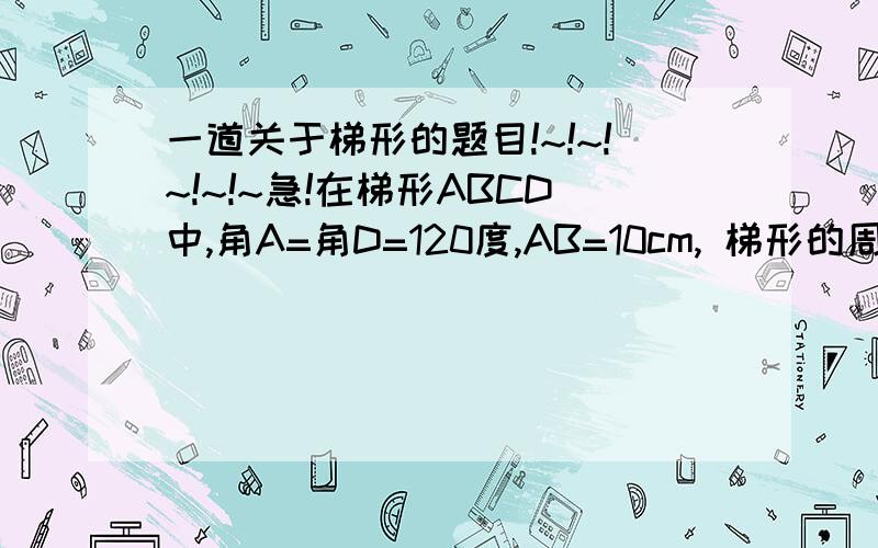 一道关于梯形的题目!~!~!~!~!~急!在梯形ABCD中,角A=角D=120度,AB=10cm, 梯形的周长是48cm,求底边BC的长只要回答的出来,我回追加分的大姐大哥,求你们快答把