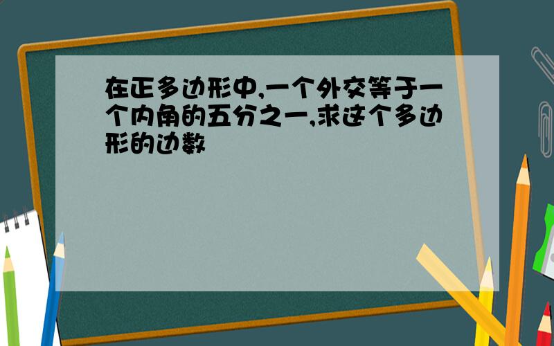 在正多边形中,一个外交等于一个内角的五分之一,求这个多边形的边数