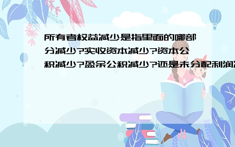 所有者权益减少是指里面的哪部分减少?实收资本减少?资本公积减少?盈余公积减少?还是未分配利润减少?快来人啊