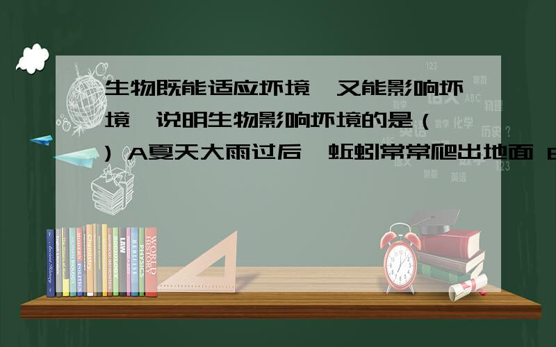 生物既能适应坏境,又能影响坏境,说明生物影响坏境的是（ ) A夏天大雨过后,蚯蚓常常爬出地面 B树林底下生物既能适应坏境,又能影响坏境,说明生物影响坏境的是（ )A夏天大雨过后,蚯蚓常常