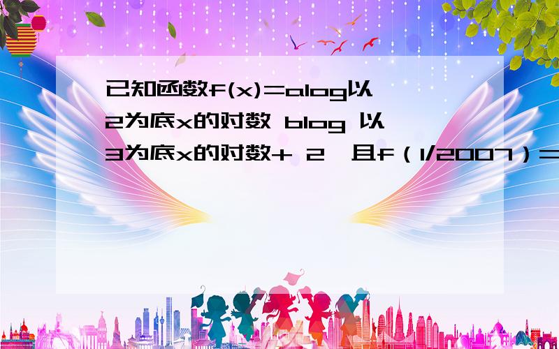 已知函数f(x)=alog以2为底x的对数 blog 以3为底x的对数+ 2,且f（1/2007）=4,则f（2007）的值为