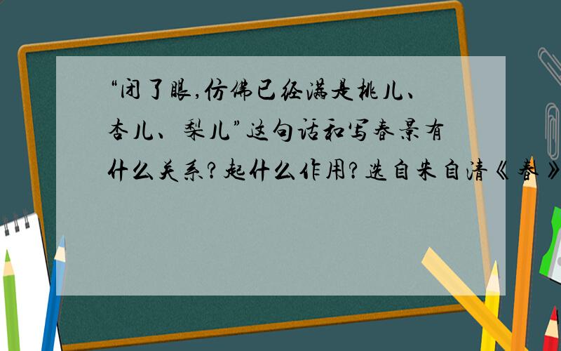 “闭了眼,仿佛已经满是桃儿、杏儿、梨儿”这句话和写春景有什么关系?起什么作用?选自朱自清《春》