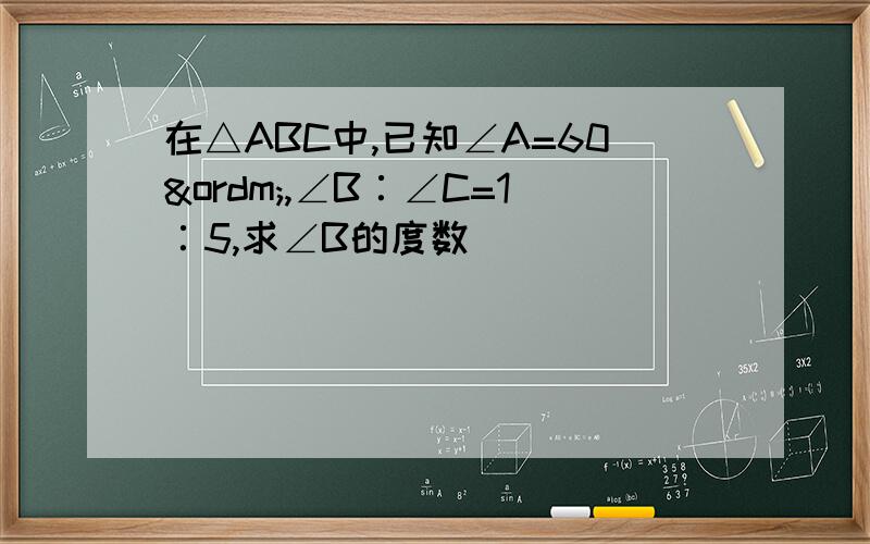 在△ABC中,已知∠A=60º,∠B∶∠C=1∶5,求∠B的度数