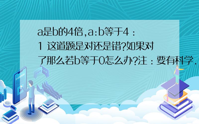 a是b的4倍,a:b等于4：1 这道题是对还是错?如果对了那么若b等于0怎么办?注：要有科学.