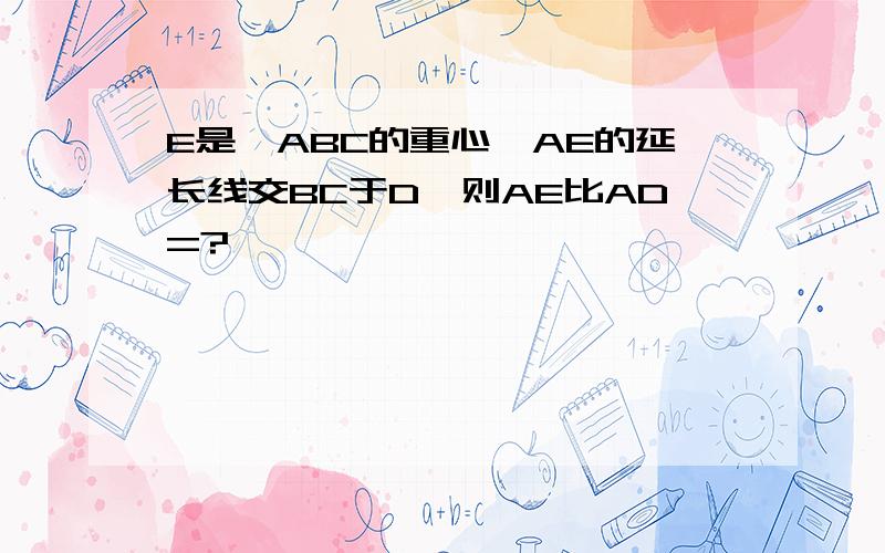 E是△ABC的重心,AE的延长线交BC于D,则AE比AD=?