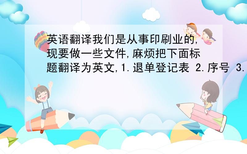 英语翻译我们是从事印刷业的,现要做一些文件,麻烦把下面标题翻译为英文,1.退单登记表 2.序号 3.接收人（接手人） 4.接收时间 5.做错者 (做错人) 6.处理人 7.处理完成时间 8.原因 9.工单状态(