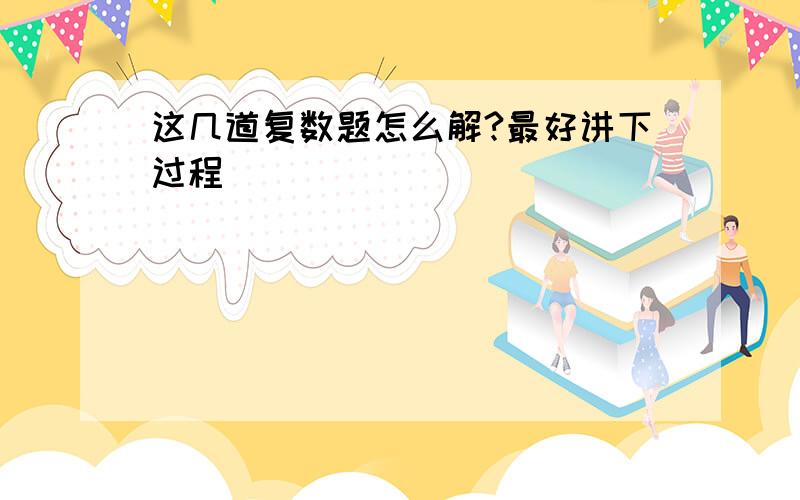 这几道复数题怎么解?最好讲下过程