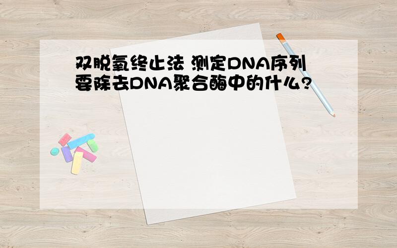 双脱氧终止法 测定DNA序列要除去DNA聚合酶中的什么?