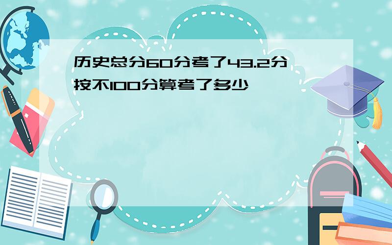 历史总分60分考了43.2分按不100分算考了多少