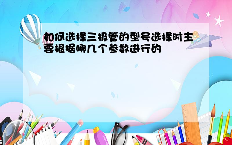 如何选择三极管的型号选择时主要根据哪几个参数进行的