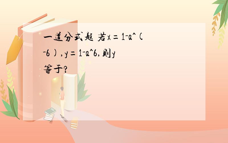 一道分式题 若x=1-a^(-6),y=1-a^6,则y等于?