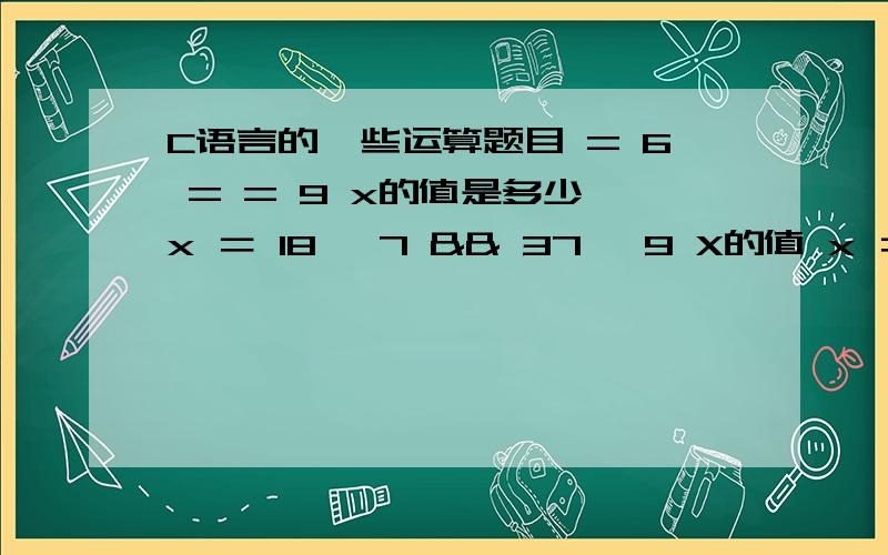 C语言的一些运算题目 = 6 = = 9 x的值是多少 x ＝ 18< 7 && 37 >9 X的值 x ＝ 1513>9 X的值