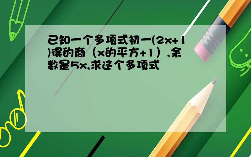 已知一个多项式初一(2x+1)得的商（x的平方+1）,余数是5x,求这个多项式