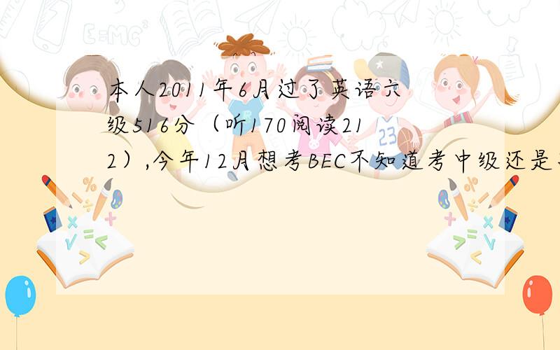 本人2011年6月过了英语六级516分（听170阅读212）,今年12月想考BEC不知道考中级还是高级.今年大三