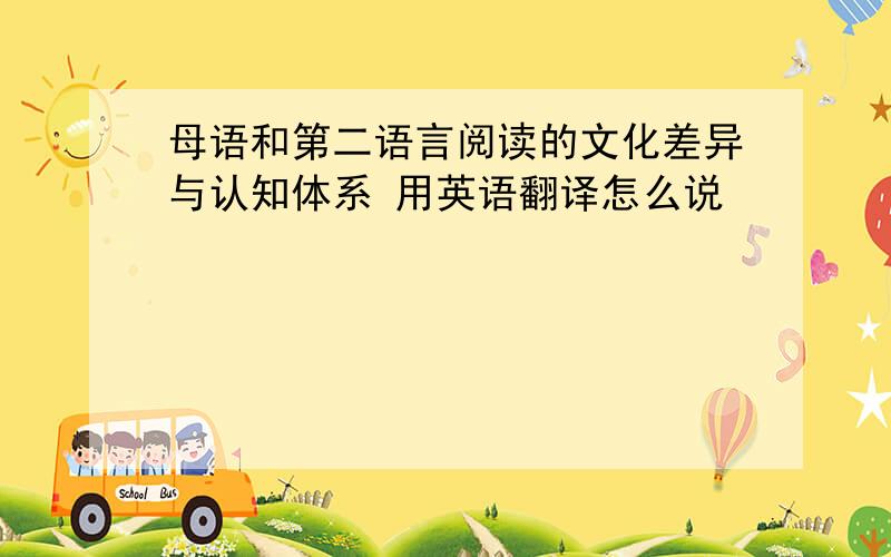 母语和第二语言阅读的文化差异与认知体系 用英语翻译怎么说