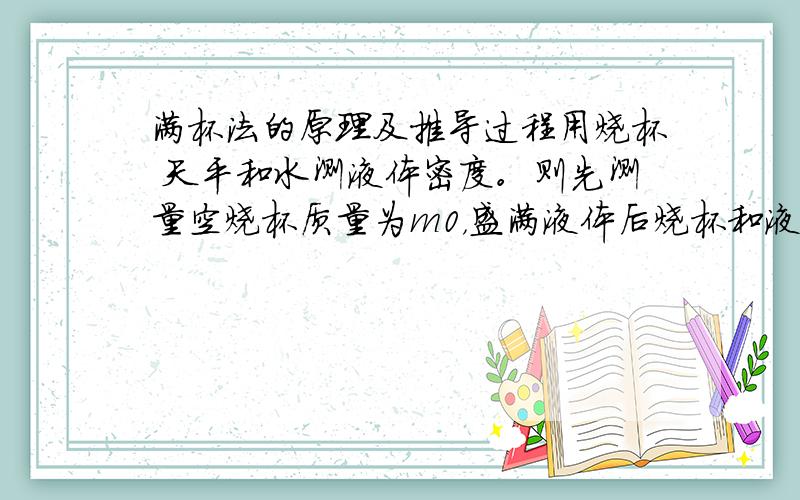 满杯法的原理及推导过程用烧杯 天平和水测液体密度。则先测量空烧杯质量为m0，盛满液体后烧杯和液体总质量m1，再测出烧杯盛满水后质量m2，则带测液体密度=（m2-m1）*水的密度/m2-m0。怎