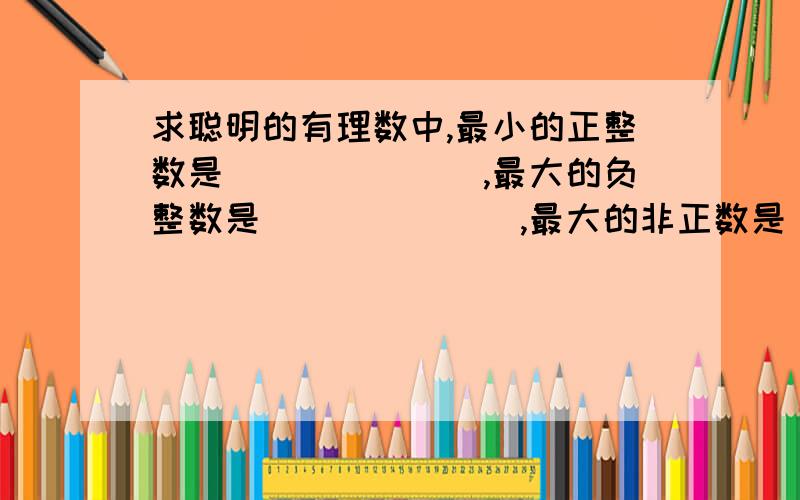 求聪明的有理数中,最小的正整数是_______,最大的负整数是_______,最大的非正数是_______,最小的非负数是_______.两千零十二分之一所在的书的集合有_______________.（写出四个集合）请你按一定标准