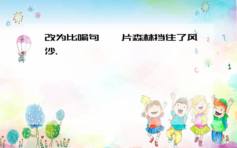 改为比喻句,一片森林挡住了风沙.