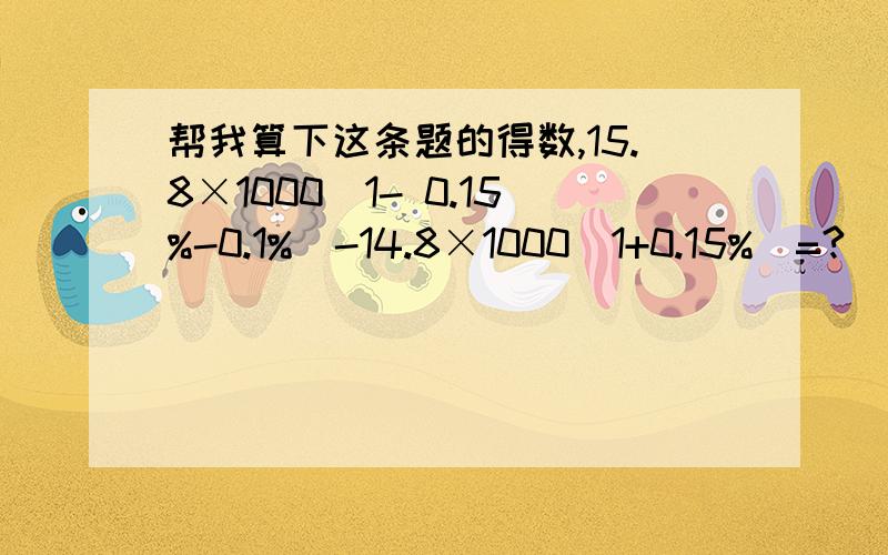 帮我算下这条题的得数,15.8×1000(1- 0.15%-0.1%)-14.8×1000(1+0.15%)=?