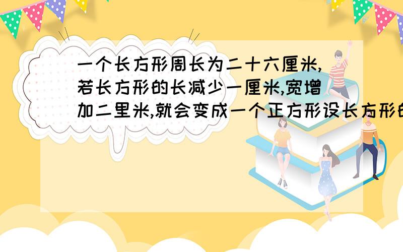 一个长方形周长为二十六厘米,若长方形的长减少一厘米,宽增加二里米,就会变成一个正方形设长方形的长为x厘米,根据题意可列方程( )