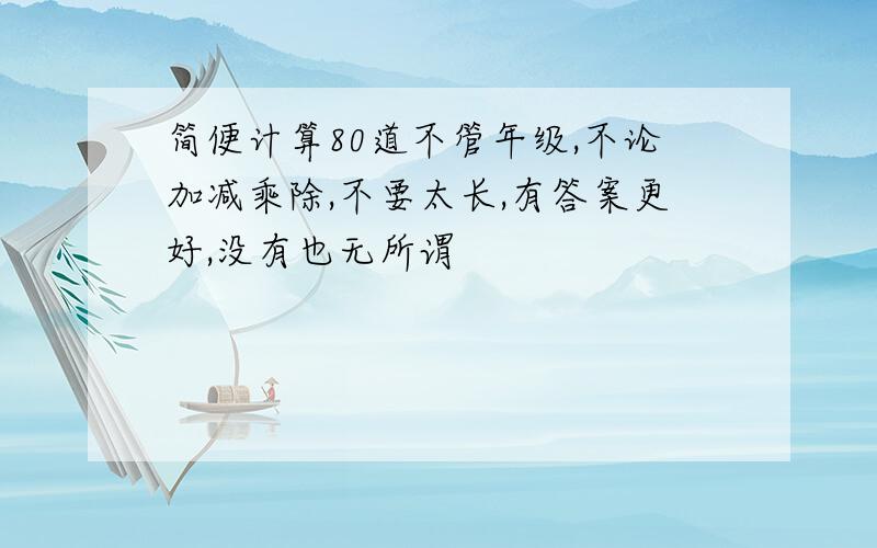 简便计算80道不管年级,不论加减乘除,不要太长,有答案更好,没有也无所谓