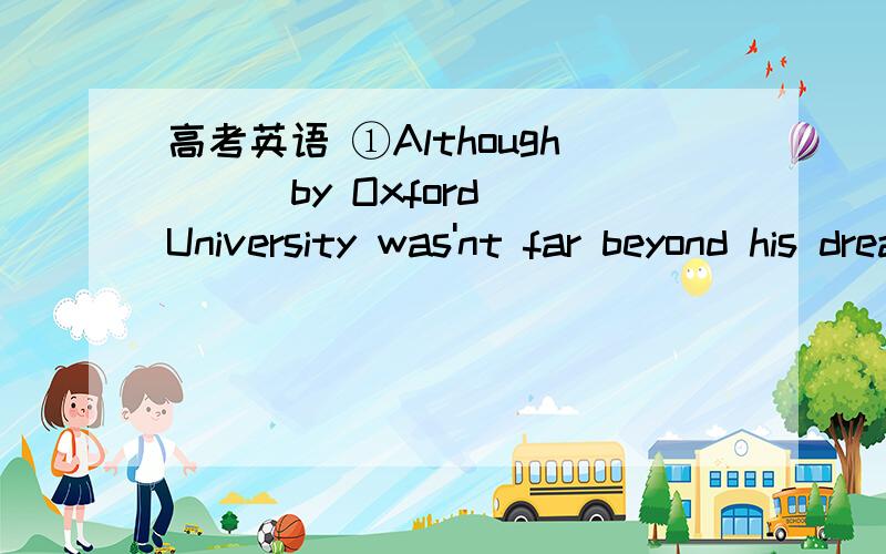 高考英语 ①Although （ ）by Oxford University was'nt far beyond his dream,he could'nt afford the tuition.②Although ( ) by oxford university,he could'nt afford the tuition.A.having been accepted B.being accepted C.to have been accepted D.acce