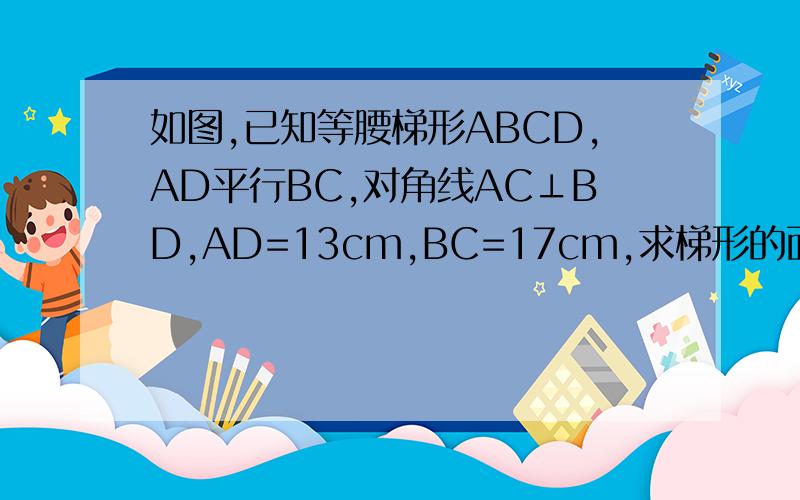 如图,已知等腰梯形ABCD,AD平行BC,对角线AC⊥BD,AD=13cm,BC=17cm,求梯形的面积.