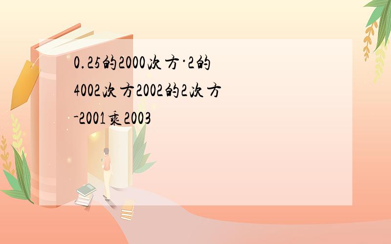 0.25的2000次方·2的4002次方2002的2次方-2001乘2003