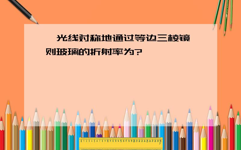 一光线对称地通过等边三棱镜,则玻璃的折射率为?