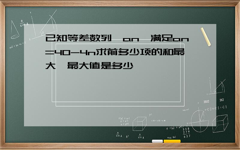 已知等差数列{an}满足an=40-4n求前多少项的和最大,最大值是多少