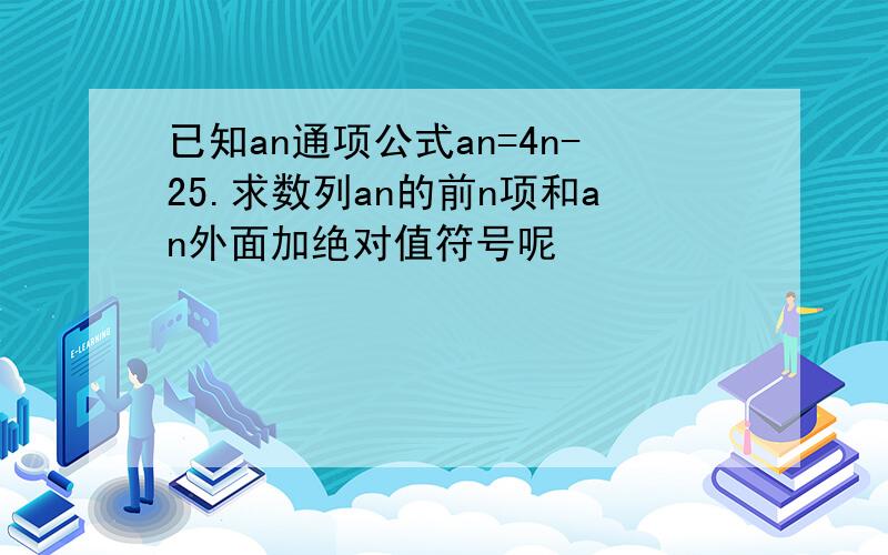 已知an通项公式an=4n-25.求数列an的前n项和an外面加绝对值符号呢