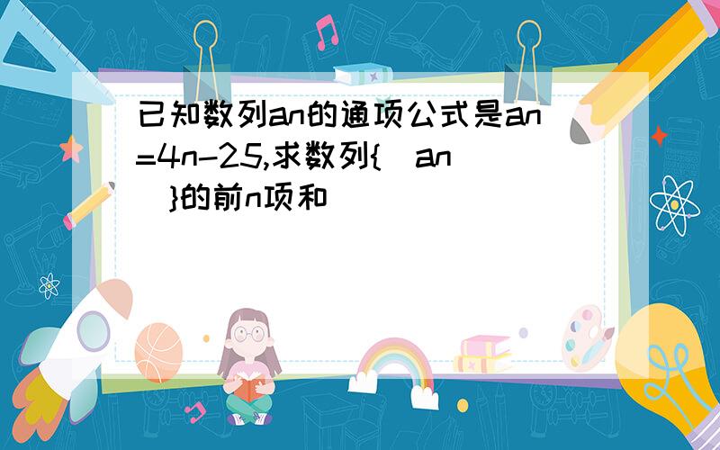 已知数列an的通项公式是an=4n-25,求数列{|an|}的前n项和