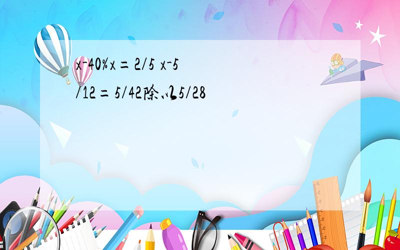 x-40%x=2/5 x-5/12=5/42除以5/28