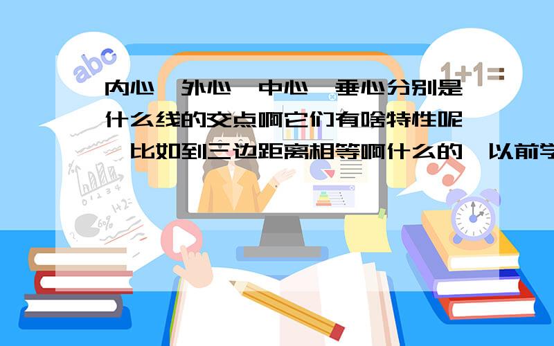 内心,外心,中心,垂心分别是什么线的交点啊它们有啥特性呢,比如到三边距离相等啊什么的,以前学的都忘了,