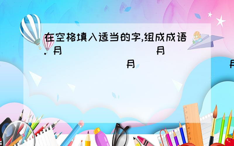 在空格填入适当的字,组成成语. 月（）（）（） （）月（）（） （）（）月（） （）（）（）月