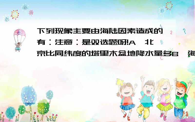 下列现象主要由海陆因素造成的有：注意：是双选题呀!A、北京比同纬度的塔里木盆地降水量多B、海南岛成为我国避寒胜地C、台湾山脉东部降水多于西部D、我国东部地区为世界上著名的季