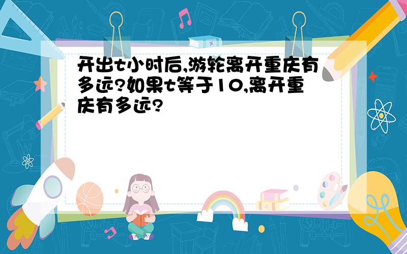 开出t小时后,游轮离开重庆有多远?如果t等于10,离开重庆有多远?