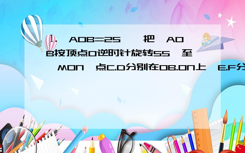 ⒈∠AOB=25°,把∠AOB按顶点0逆时针旋转55°至∠MON,点C.D分别在OB.ON上,E.F分别关于OA.ON与C对称.（1）求∠EOF=?（2）说明DE=DF.的图怎么画