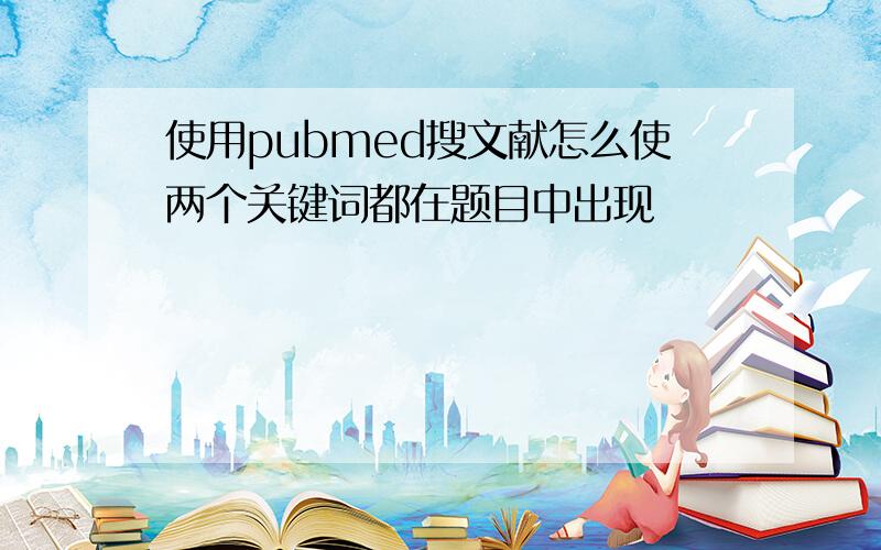 使用pubmed搜文献怎么使两个关键词都在题目中出现