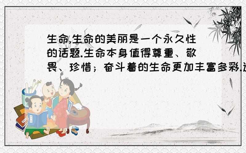 生命,生命的美丽是一个永久性的话题.生命本身值得尊重、敬畏、珍惜；奋斗着的生命更加丰富多彩.选一篇礼赞生命的文章或书籍.按文章篇名、主要内容、我的感受写.