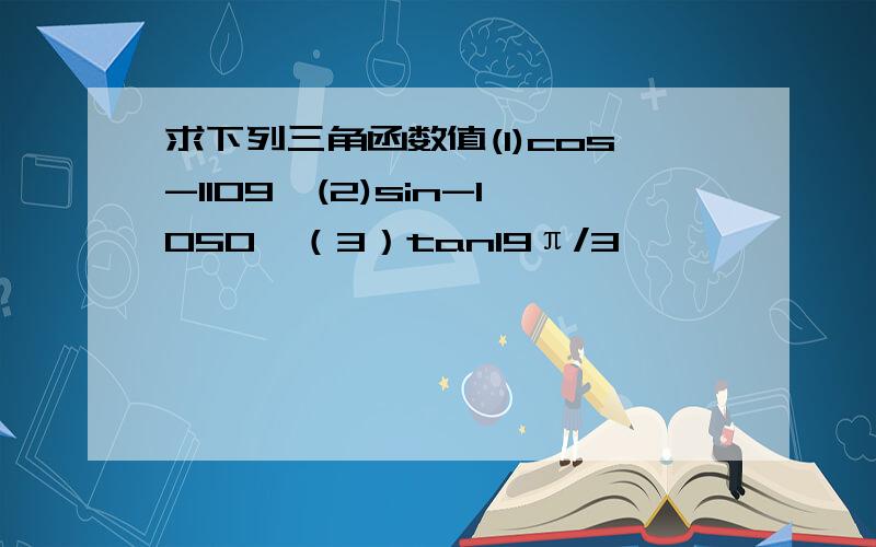 求下列三角函数值(1)cos-1109°(2)sin-1050°（3）tan19π/3