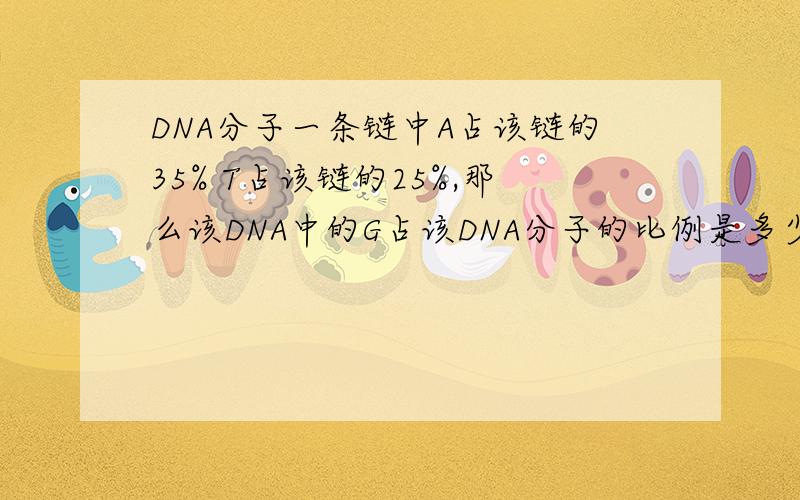 DNA分子一条链中A占该链的35% T占该链的25%,那么该DNA中的G占该DNA分子的比例是多少?