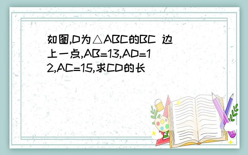 如图,D为△ABC的BC 边上一点,AB=13,AD=12,AC=15,求CD的长