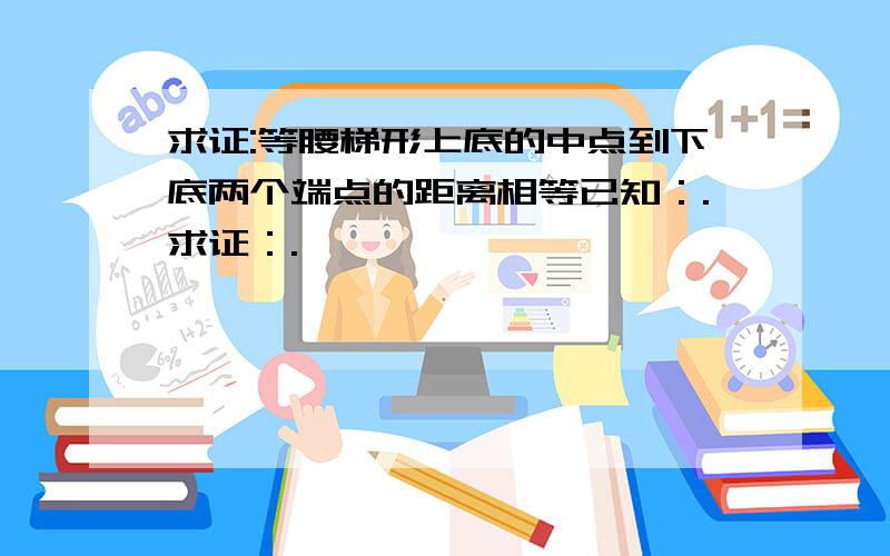 求证:等腰梯形上底的中点到下底两个端点的距离相等已知：.求证：.