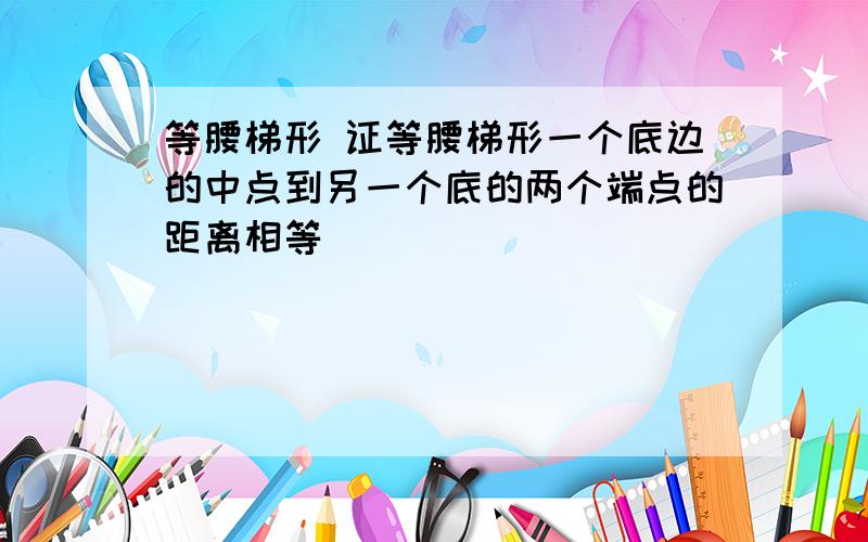 等腰梯形 证等腰梯形一个底边的中点到另一个底的两个端点的距离相等